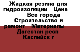 Жидкая резина для гидроизоляции › Цена ­ 180 - Все города Строительство и ремонт » Материалы   . Дагестан респ.,Каспийск г.